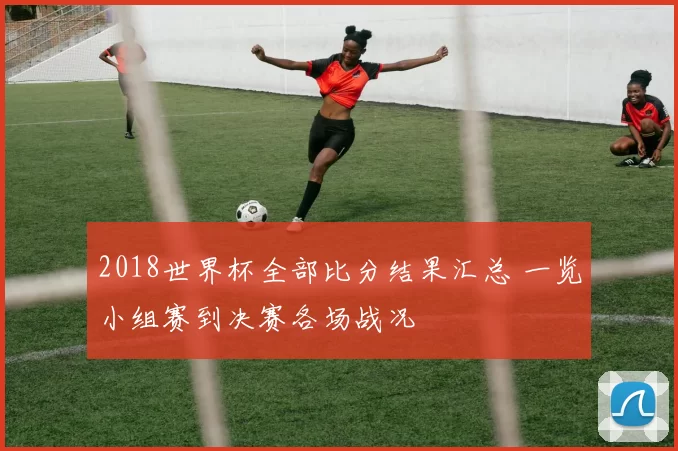2018世界杯全部比分结果汇总 一览小组赛到决赛各场战况