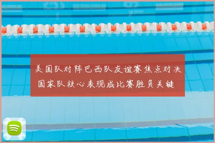 美国队对阵巴西队友谊赛焦点对决 国家队核心表现成比赛胜负关键