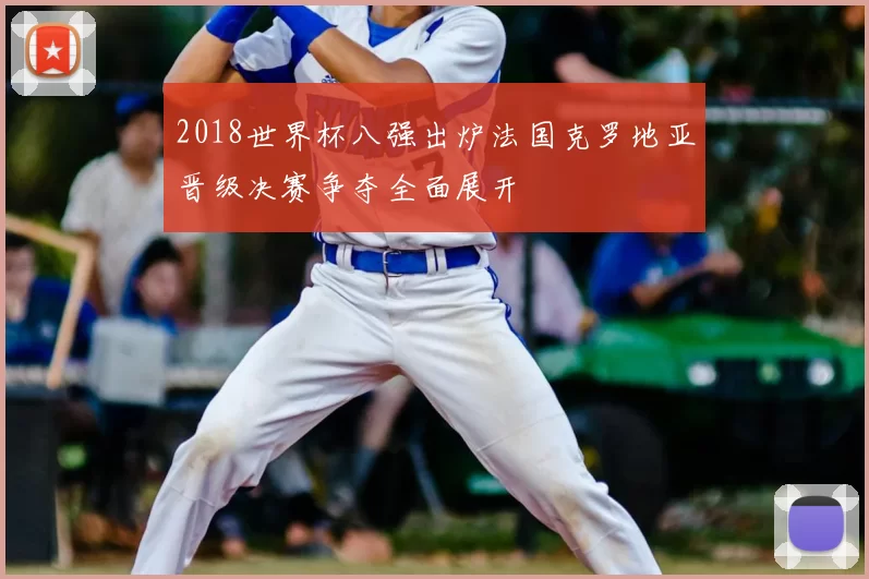 2018世界杯八强出炉法国克罗地亚晋级决赛争夺全面展开
