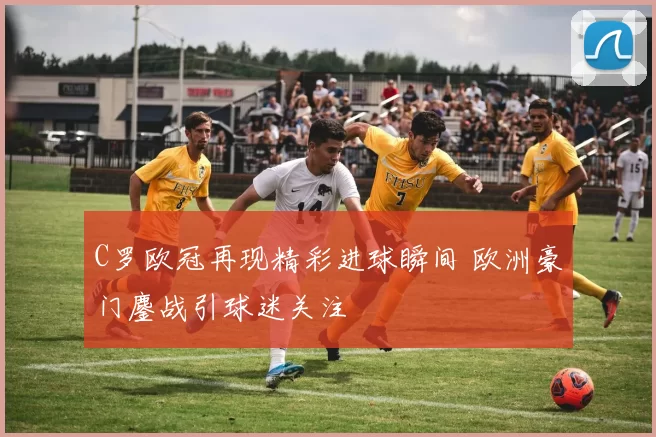 C罗欧冠再现精彩进球瞬间 欧洲豪门鏖战引球迷关注