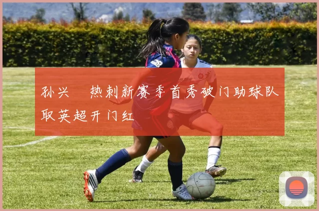 孙兴慜热刺新赛季首秀破门助球队取英超开门红