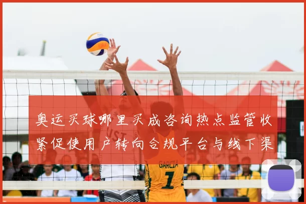 奥运买球哪里买成咨询热点监管收紧促使用户转向合规平台与线下渠道