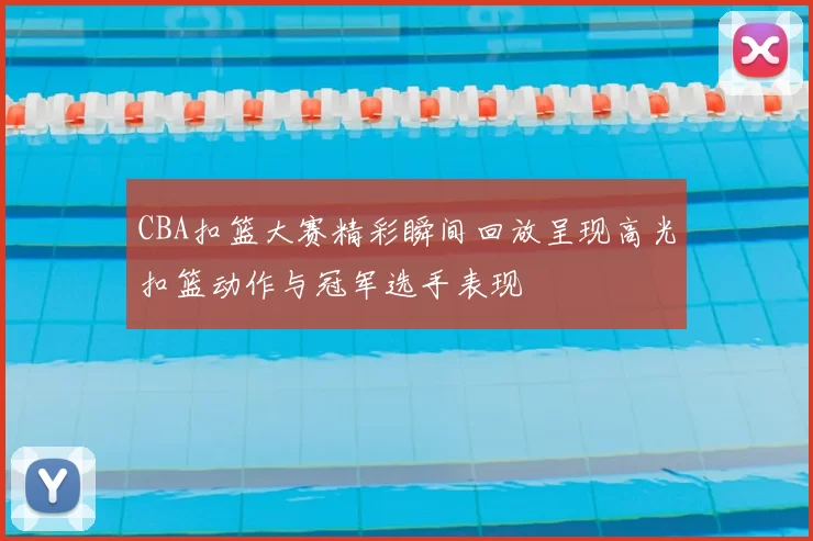 CBA扣篮大赛精彩瞬间回放呈现高光扣篮动作与冠军选手表现