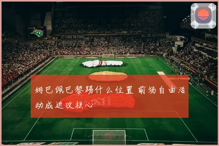 姆巴佩巴黎踢什么位置 前场自由活动成进攻核心