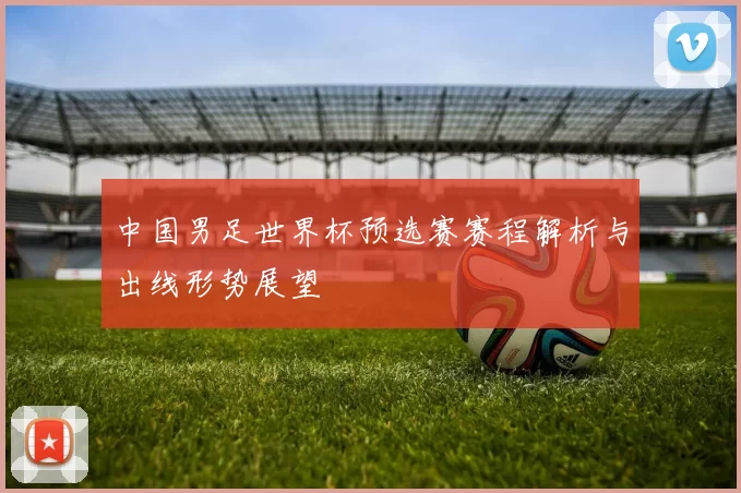 中国男足世界杯预选赛赛程解析与出线形势展望