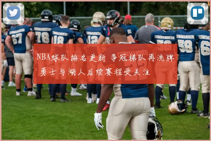 NBA球队排名更新 争冠梯队再洗牌 勇士与湖人后续赛程受关注