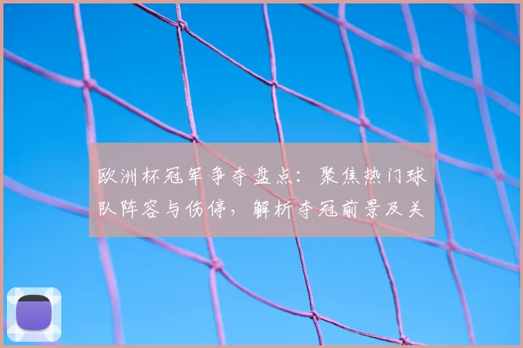 欧洲杯冠军争夺盘点：聚焦热门球队阵容与伤停，解析夺冠前景及关键点