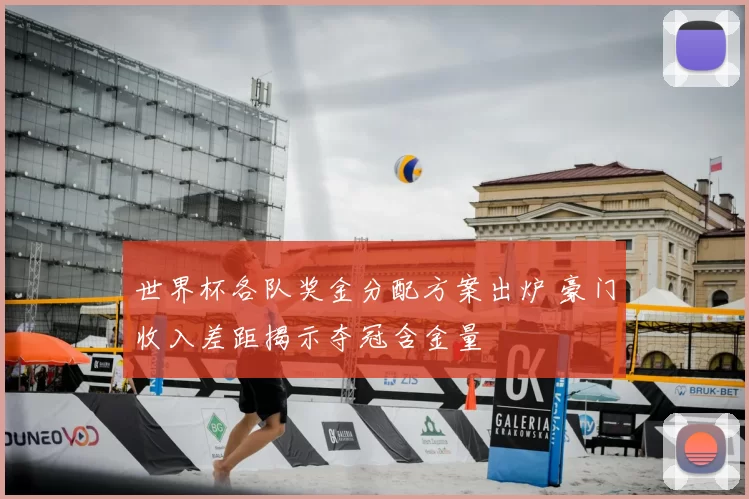 世界杯各队奖金分配方案出炉 豪门收入差距揭示夺冠含金量