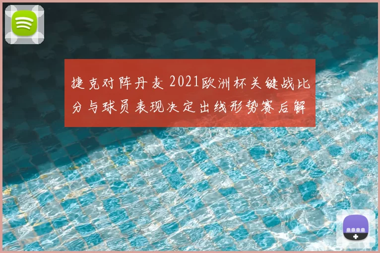 捷克对阵丹麦 2021欧洲杯关键战比分与球员表现决定出线形势赛后解读