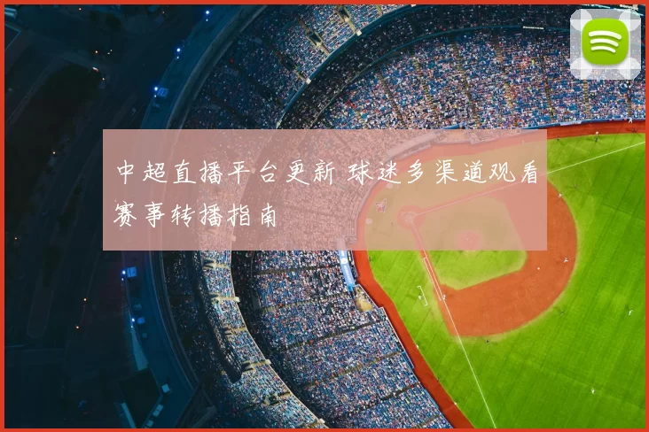 中超直播平台更新 球迷多渠道观看赛事转播指南