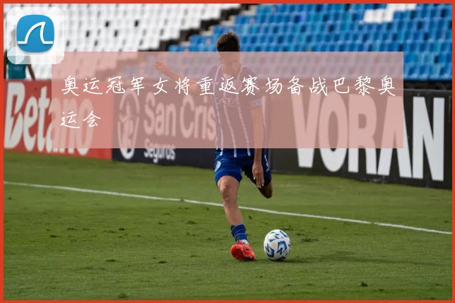 奥运冠军女将重返赛场备战巴黎奥运会