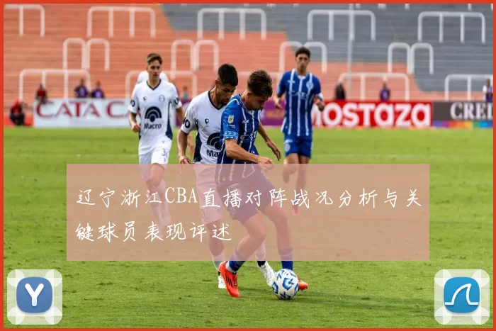 辽宁浙江CBA直播对阵战况分析与关键球员表现评述