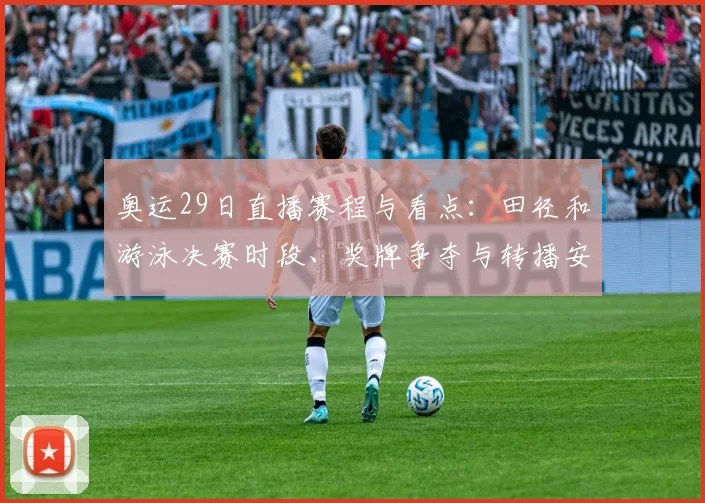 奥运29日直播赛程与看点:田径和游泳决赛时段、奖牌争夺与转播安排