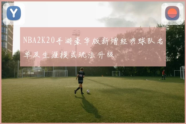 NBA2K20手游豪华版新增经典球队名单及生涯模式玩法升级