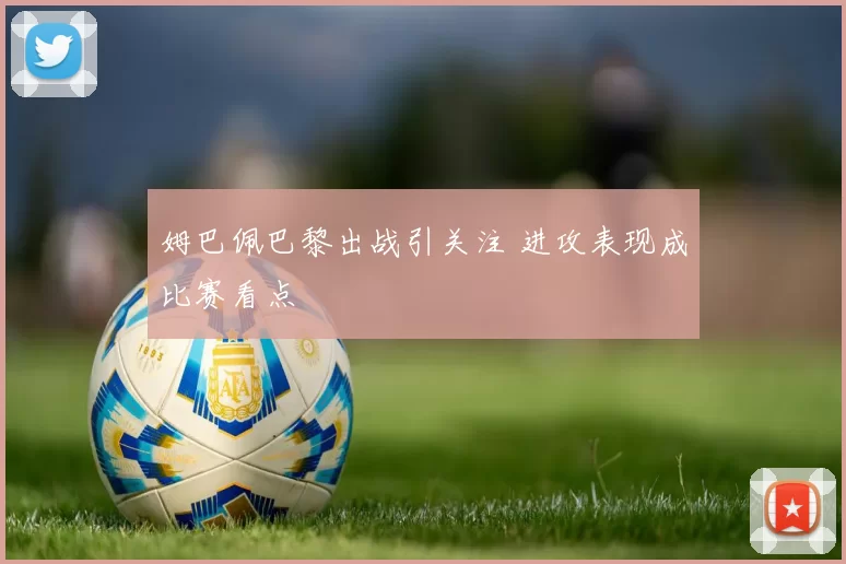 姆巴佩巴黎出战引关注 进攻表现成比赛看点