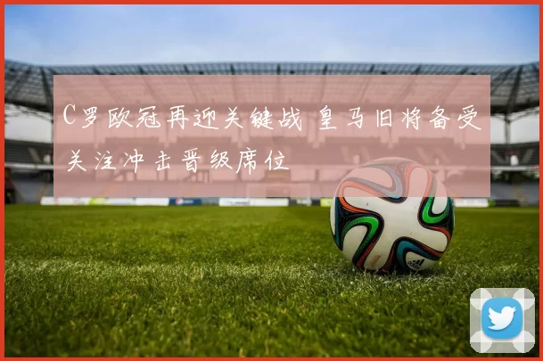 C罗欧冠再迎关键战 皇马旧将备受关注冲击晋级席位