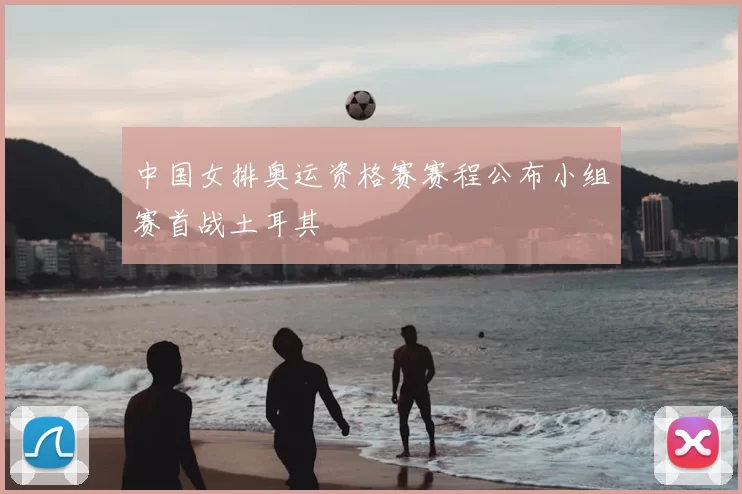 中国女排奥运资格赛赛程公布小组赛首战土耳其