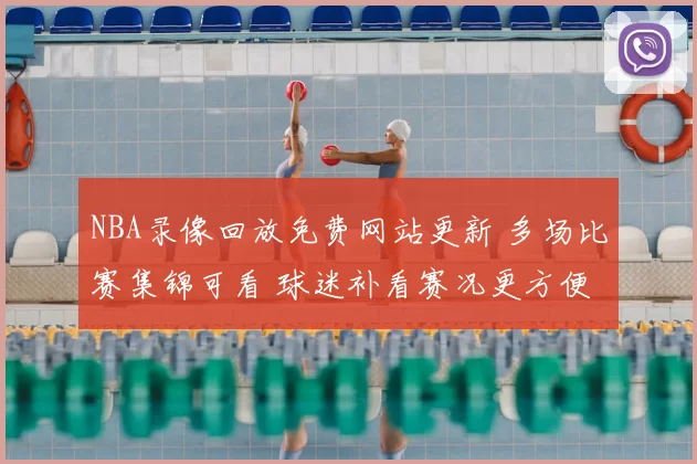 NBA录像回放免费网站更新 多场比赛集锦可看 球迷补看赛况更方便