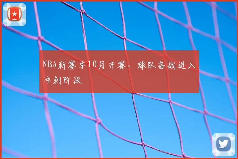 NBA新赛季10月开赛，球队备战进入冲刺阶段