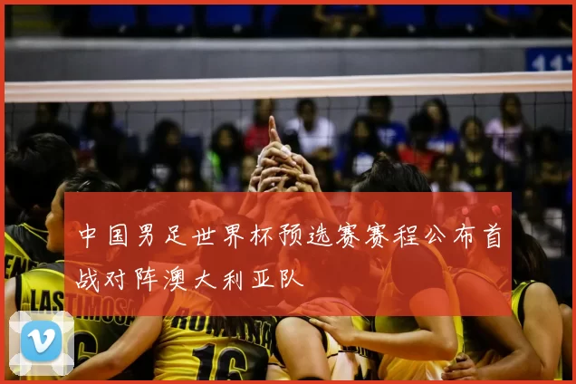 中国男足世界杯预选赛赛程公布首战对阵澳大利亚队