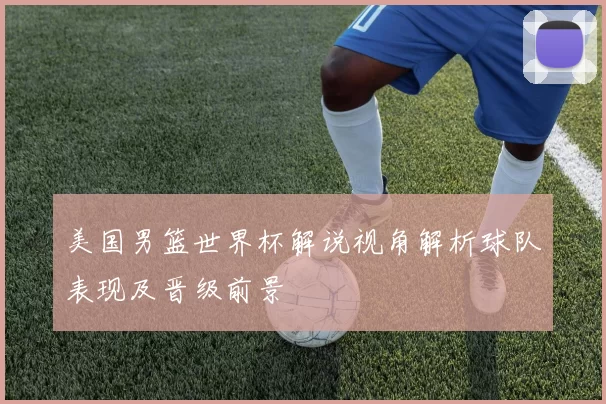 美国男篮世界杯解说视角解析球队表现及晋级前景