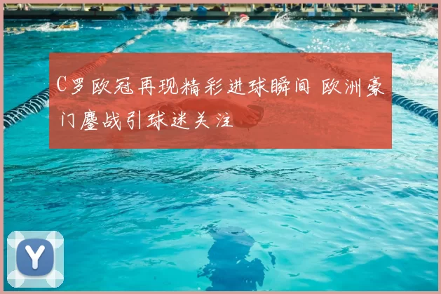 C罗欧冠再现精彩进球瞬间 欧洲豪门鏖战引球迷关注