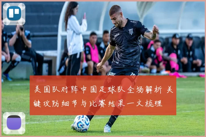 美国队对阵中国足球队全场解析 关键攻防细节与比赛结果一文梳理