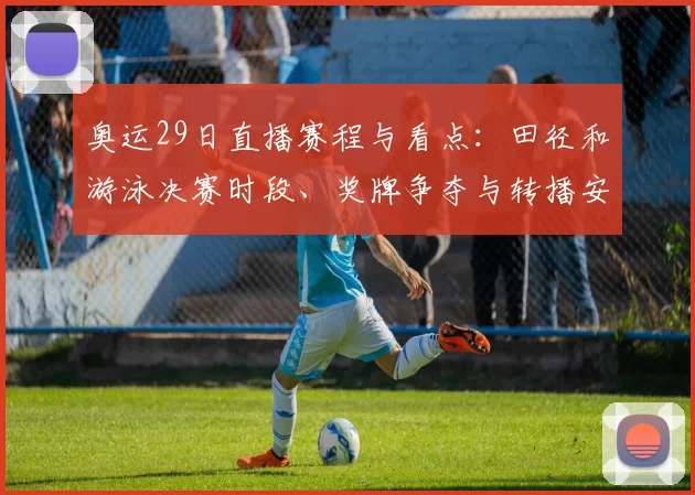 奥运29日直播赛程与看点:田径和游泳决赛时段、奖牌争夺与转播安排