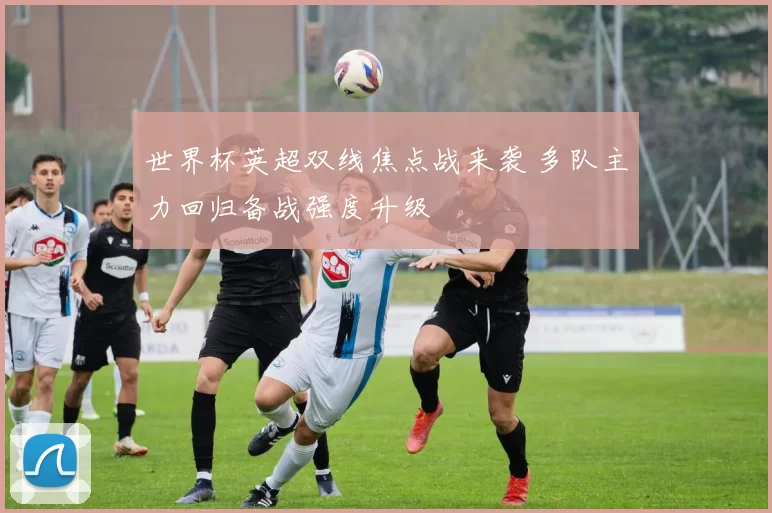 世界杯英超双线焦点战来袭 多队主力回归备战强度升级