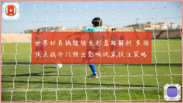 世界杯真钱赌场竞彩盘路解析 多场焦点战冷门频出影响玩家投注策略