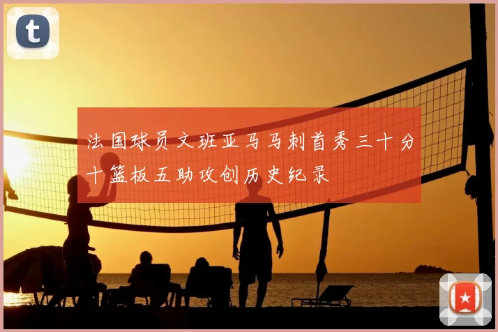 法国球员文班亚马马刺首秀三十分十篮板五助攻创历史纪录