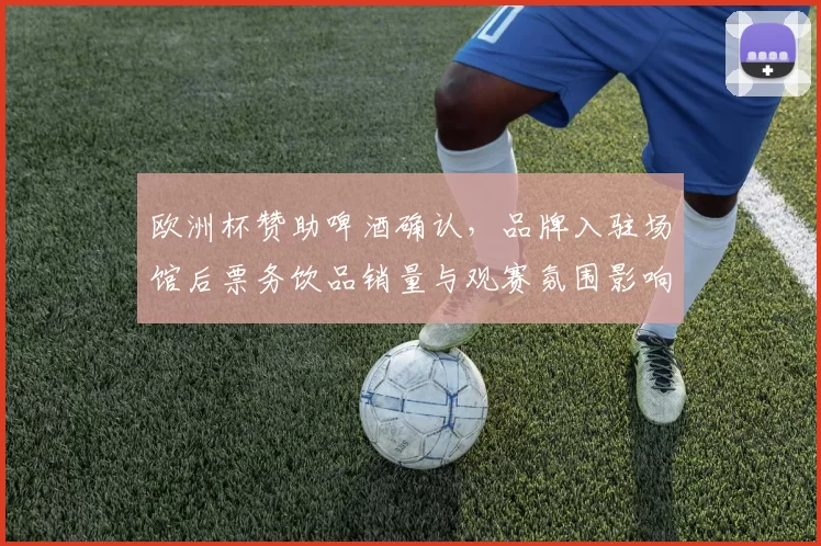 欧洲杯赞助啤酒确认,品牌入驻场馆后票务饮品销量与观赛氛围影响解读