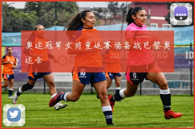 奥运冠军女将重返赛场备战巴黎奥运会