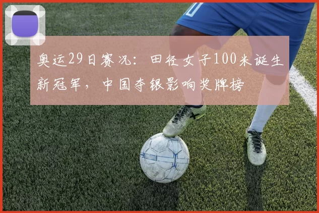 奥运29日赛况:田径女子100米诞生新冠军,中国夺银影响奖牌榜
