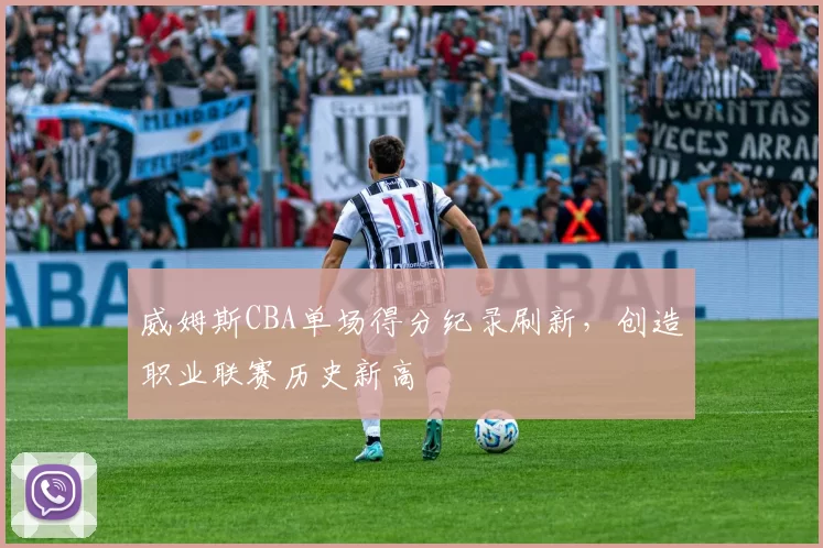 威姆斯CBA单场得分纪录刷新，创造职业联赛历史新高