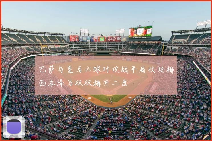 巴萨与皇马六球对攻战平局收场梅西本泽马双双梅开二度