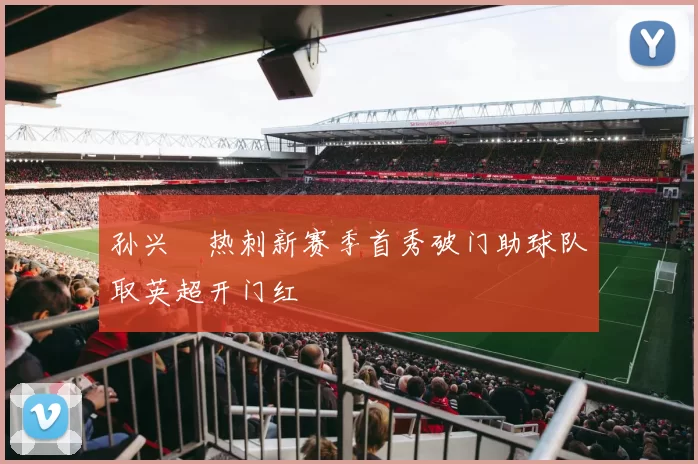 孙兴慜热刺新赛季首秀破门助球队取英超开门红