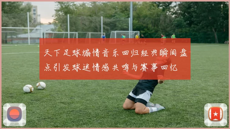 天下足球煽情音乐回归经典瞬间盘点引发球迷情感共鸣与赛事回忆