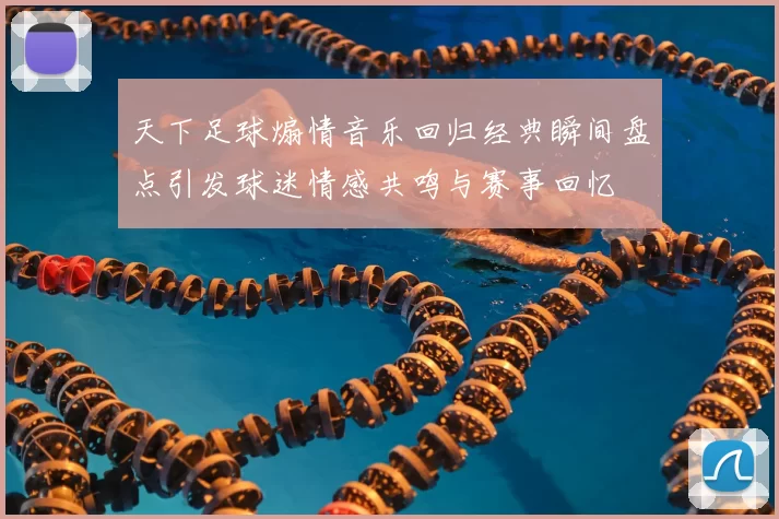 天下足球煽情音乐回归经典瞬间盘点引发球迷情感共鸣与赛事回忆