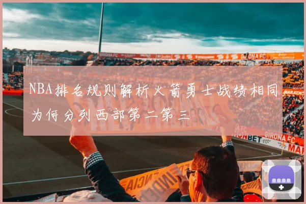 NBA排名规则解析火箭勇士战绩相同为何分列西部第二第三