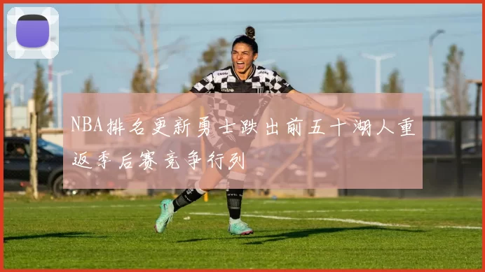 NBA排名更新勇士跌出前五十湖人重返季后赛竞争行列
