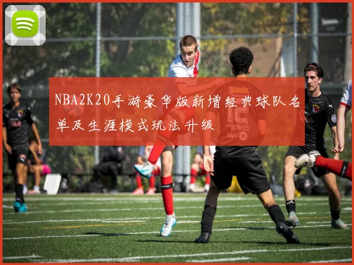 NBA2K20手游豪华版新增经典球队名单及生涯模式玩法升级