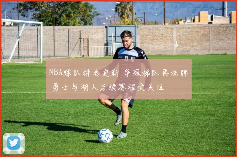 NBA球队排名更新 争冠梯队再洗牌 勇士与湖人后续赛程受关注
