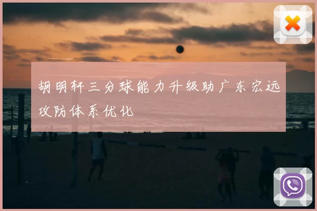 胡明轩三分球能力升级助广东宏远攻防体系优化
