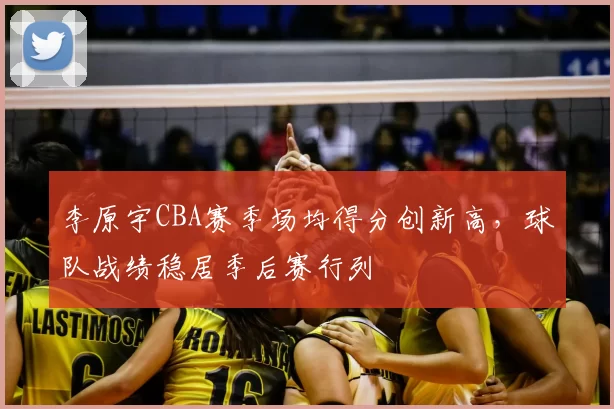 李原宇CBA赛季场均得分创新高，球队战绩稳居季后赛行列