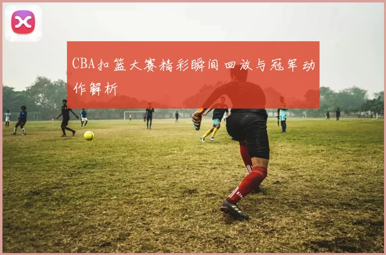 CBA扣篮大赛精彩瞬间回放与冠军动作解析