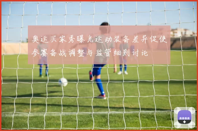 奥运买家秀曝光运动装备差异促使参赛备战调整与监管细则讨论