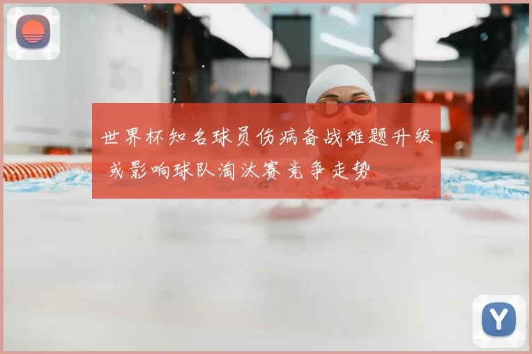 世界杯知名球员伤病备战难题升级 或影响球队淘汰赛竞争走势