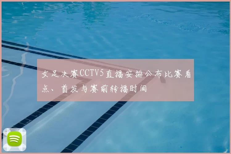 女足决赛CCTV5直播安排公布比赛看点、首发与赛前转播时间