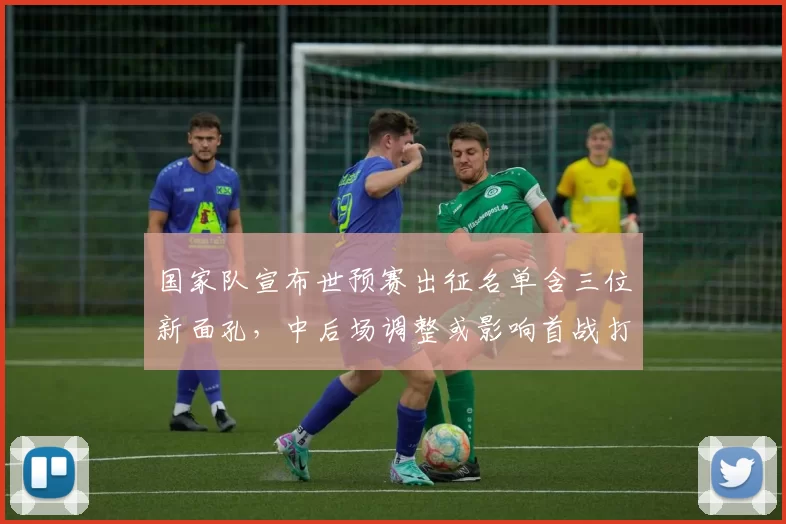 国家队宣布世预赛出征名单含三位新面孔，中后场调整或影响首战打法